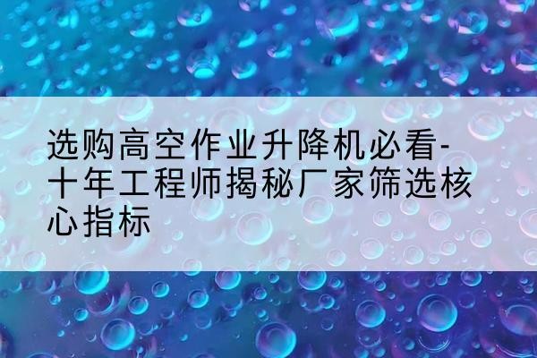 峨边高空作业升降机厂家推荐-选购高空作业升降机必看-十年工程师揭秘厂家筛选核心指标