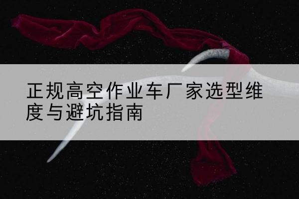 峨边高空作业车厂家-正规选型维度与避坑指南