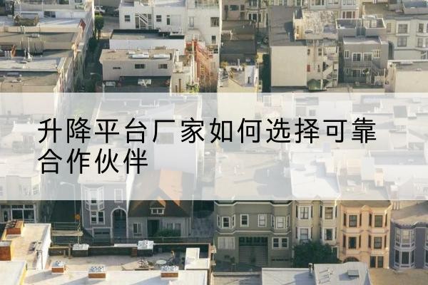 峨边升降平台厂家-如何选择可靠合作伙伴