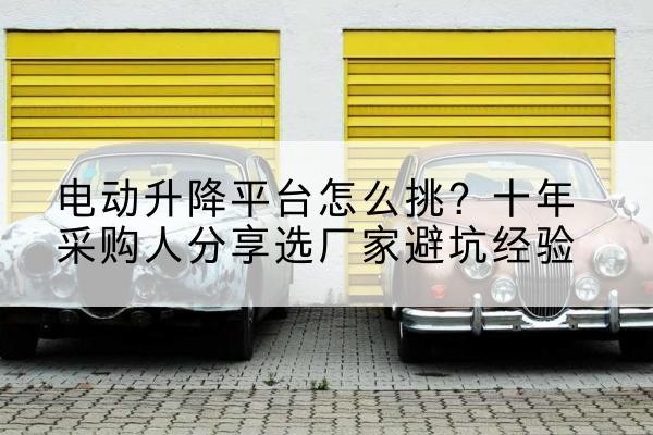 峨边电动升降平台厂家-电动升降平台怎么挑?十年采购人分享选厂家避坑经验