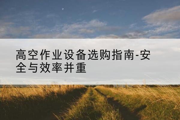 峨边登高车怎么选-高空作业设备选购指南-安全与效率并重