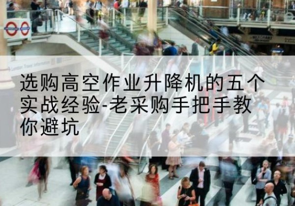 峨边高空作业升降机厂家-选购高空作业升降机的五个实战经验-老采购手把手教你避坑