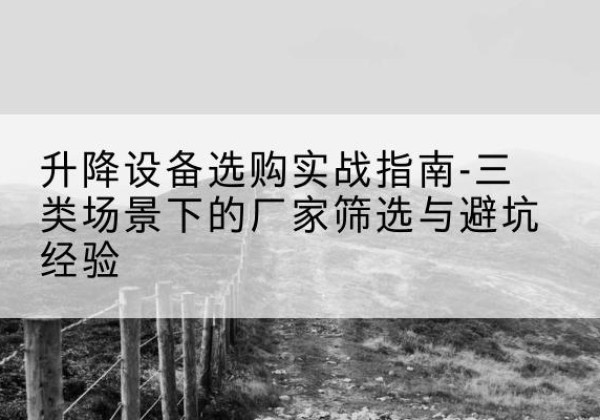 峨边移动式升降机厂家推荐-升降设备选购实战指南-三类场景下的厂家筛选与避坑经验