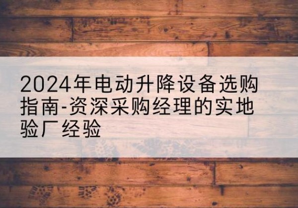 峨边电动剪叉升降平台厂家-2024年电动升降设备选购指南-资深采购经理的实地验厂经验