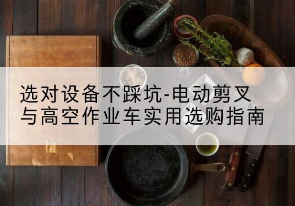 峨边电动剪叉升降平台怎么选-选对设备不踩坑-电动剪叉与高空作业车实用选购指南