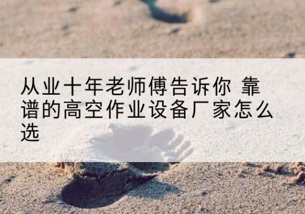 峨边高空作业升降机厂家推荐-从业十年老师傅告诉你 靠谱的高空作业设备厂家怎么选