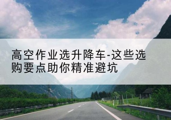 峨边升降车厂家-高空作业选升降车-这些选购要点助你*避坑