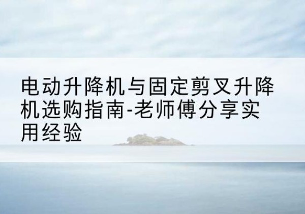 峨边电动升降机怎么选-电动升降机与固定剪叉升降机选购指南-老师傅分享实用经验