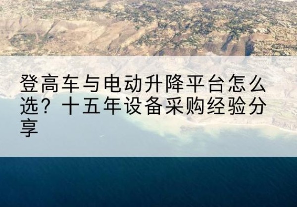 峨边登高车厂家厂家-登高车与电动升降平台怎么选？十五年设备采购经验分享