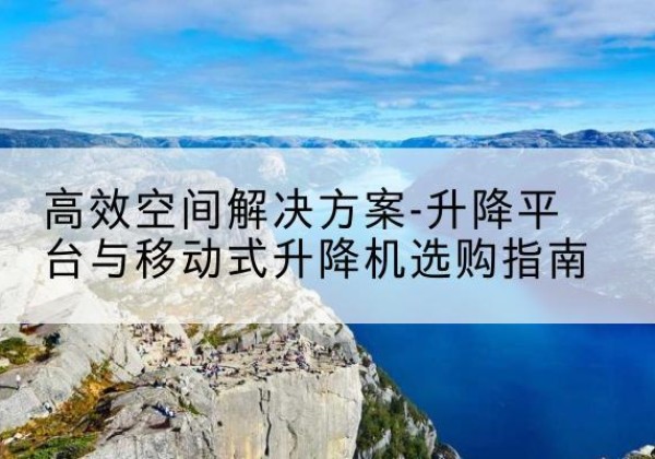 峨边升降平台厂家-*空间解决方案-升降平台与移动式升降机选购指南
