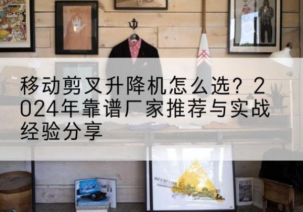 峨边升降平台厂家推荐-移动剪叉升降机怎么选？2024年靠谱厂家推荐与实战经验分享