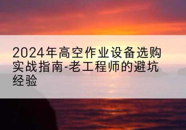 峨边高空作业升降机厂家推荐-2024年高空作业设备选购实战指南-老工程师的避坑经验