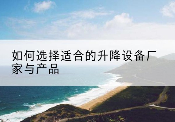峨边电动升降平台厂家-如何选择适合的升降设备厂家与产品