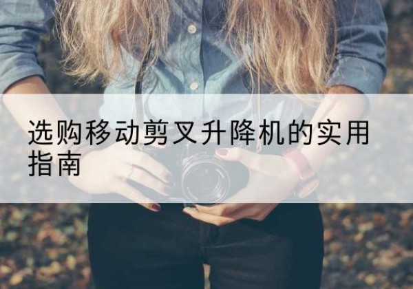 峨边移动剪叉升降机怎么选-选购移动剪叉升降机的实用指南