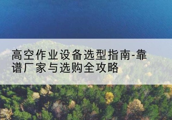 峨边升降车厂家-高空作业设备选型指南-靠谱厂家与选购全攻略