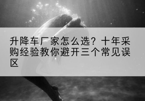 峨边升降车厂家-怎么选？十年采购经验教你避开三个常见误区