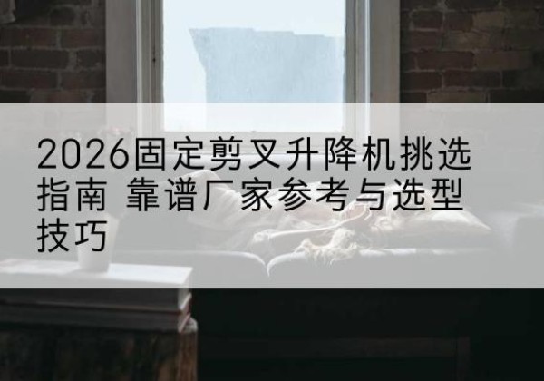 峨边固定剪叉升降机厂家推荐-2026固定剪叉升降机挑选指南 靠谱厂家参考与选型技巧