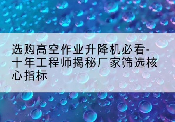 峨边高空作业升降机厂家推荐-选购高空作业升降机必看-十年工程师揭秘厂家筛选核心指标