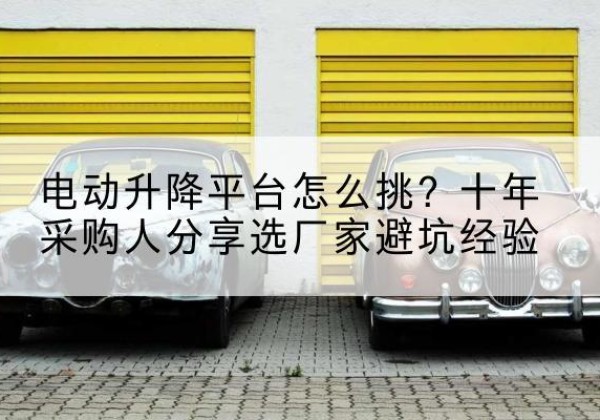峨边电动升降平台厂家-电动升降平台怎么挑？十年采购人分享选厂家避坑经验