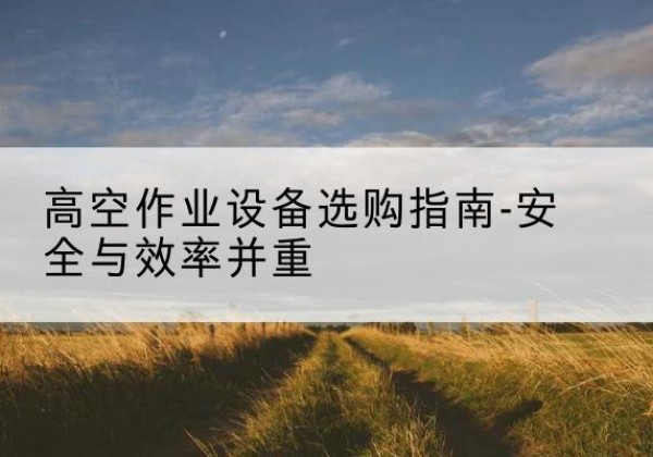 峨边登高车怎么选-高空作业设备选购指南-安全与效率并重