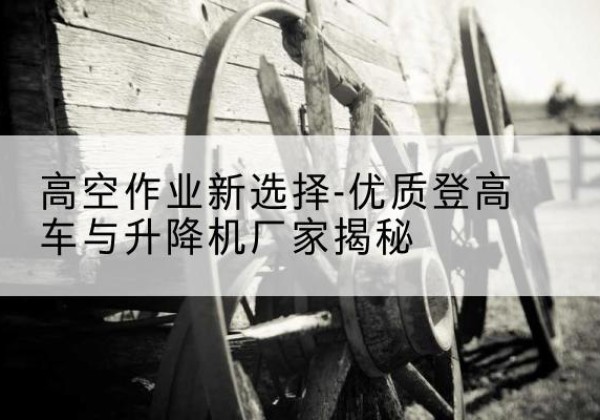 峨边登高车厂家-高空作业新选择-优质登高车与升降机厂家揭秘